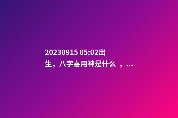 2023.09.15 05:02出生，八字喜用神是什么，推薦2個(gè)好聽的名字